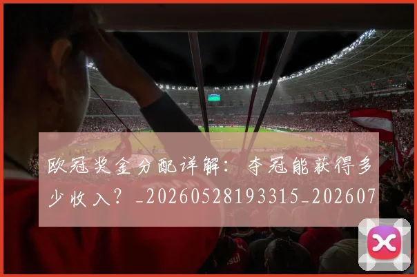 欧冠奖金分配详解：夺冠能获得多少收入？_20260528193315_20260707150843_20260801163147