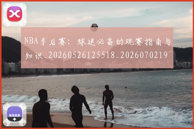 NBA季后赛:球迷必备的观赛指南与知识_20260526125518_20260702195114_20260714213158
