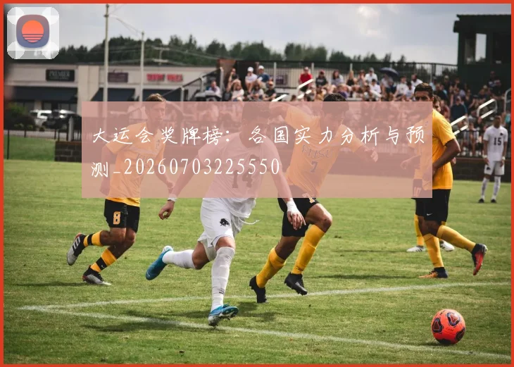 大运会奖牌榜:各国实力分析与预测_20260703225550