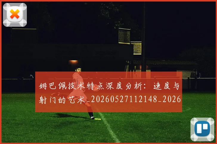 姆巴佩技术特点深度分析：速度与射门的艺术_20260527112148_20260720185650