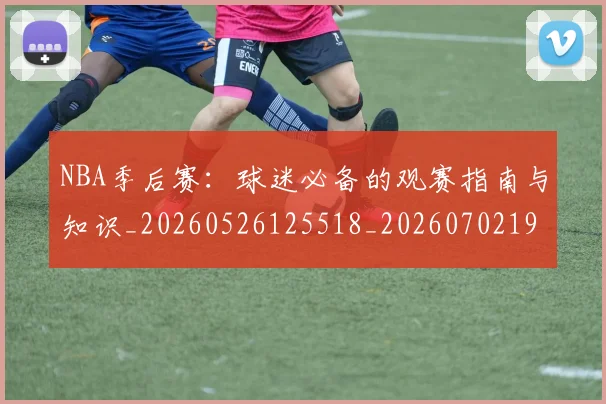 NBA季后赛:球迷必备的观赛指南与知识_20260526125518_20260702195114_20260714213158