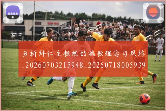分析拜仁主教练的执教理念与风格_20260703215948_20260718005939