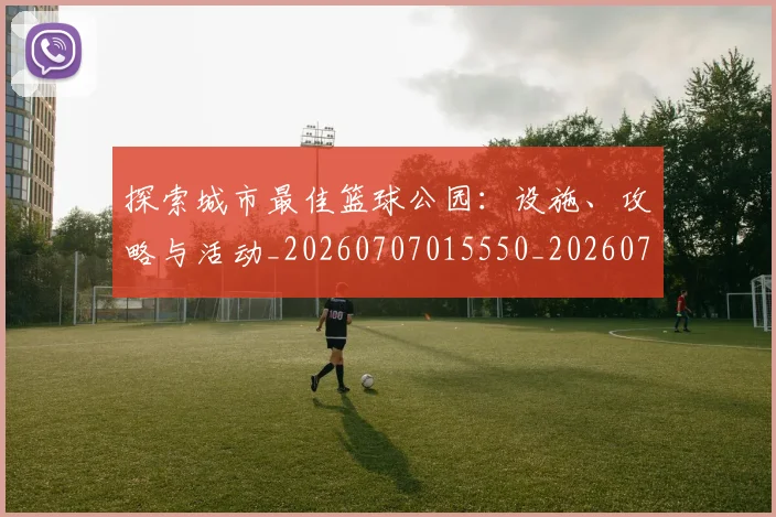 探索城市最佳篮球公园:设施、攻略与活动_20260707015550_20260723183856