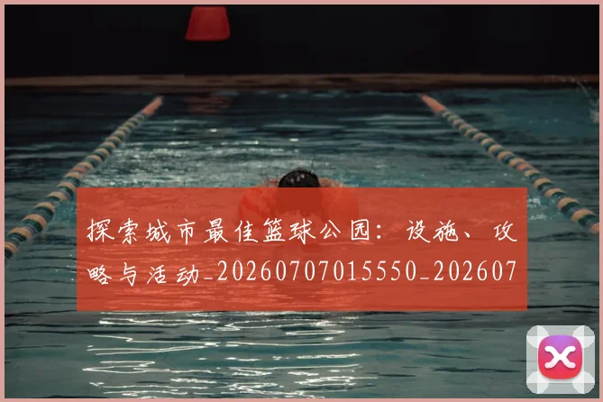 探索城市最佳篮球公园：设施、攻略与活动_20260707015550_20260723183856