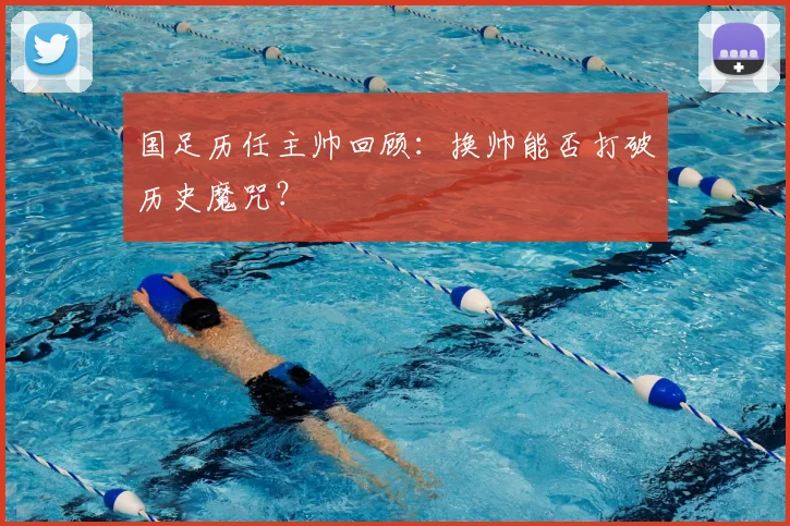 国足历任主帅回顾:换帅能否打破历史魔咒?