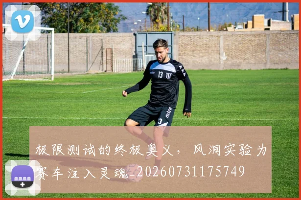 极限测试的终极奥义，风洞实验为赛车注入灵魂_20260731175749