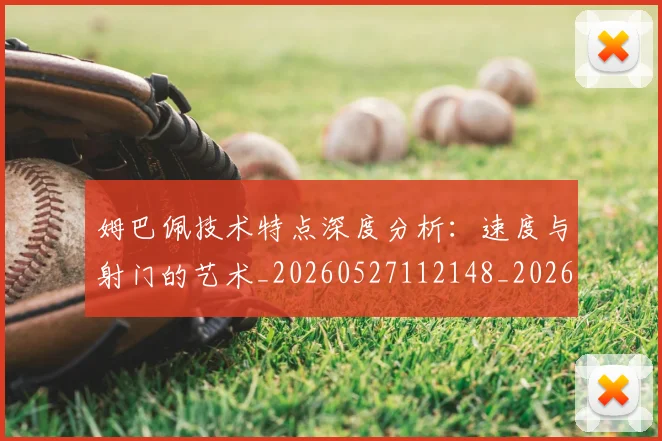 姆巴佩技术特点深度分析:速度与射门的艺术_20260527112148_20260720185650