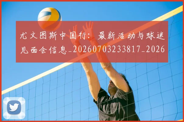 尤文图斯中国行:最新活动与球迷见面会信息_20260703233817_20260722151129
